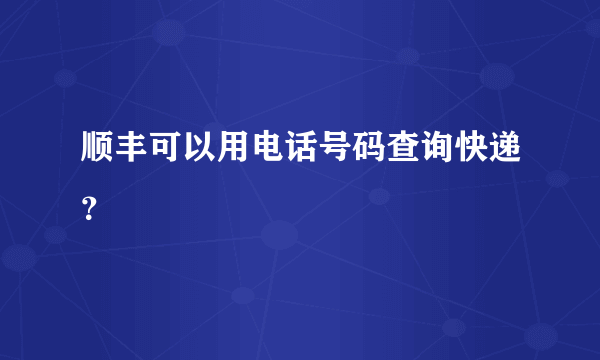 顺丰可以用电话号码查询快递？