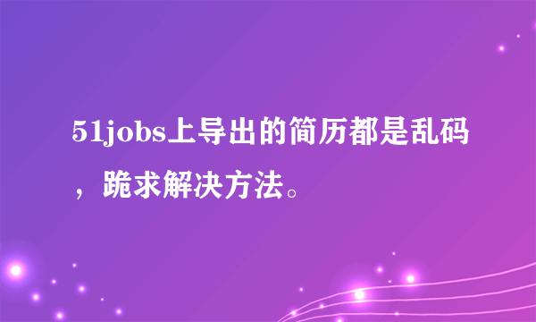 51jobs上导出的简历都是乱码，跪求解决方法。