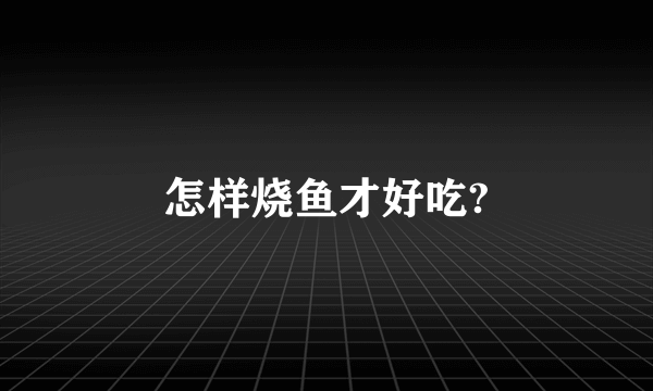 怎样烧鱼才好吃?