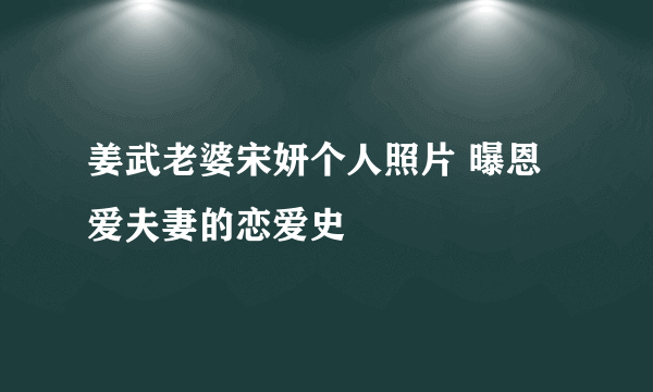 姜武老婆宋妍个人照片 曝恩爱夫妻的恋爱史