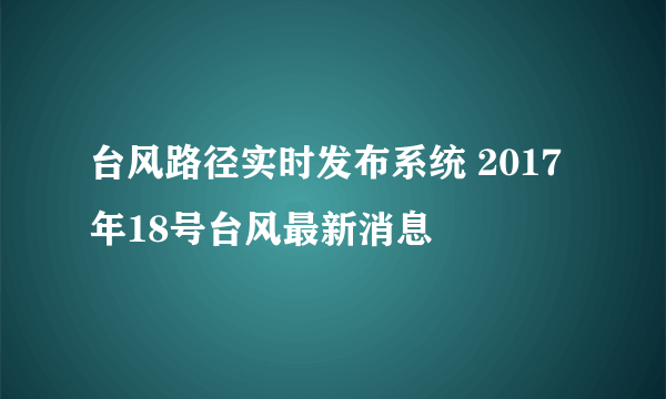 台风路径实时发布系统 2017年18号台风最新消息