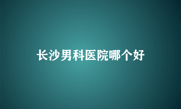 长沙男科医院哪个好