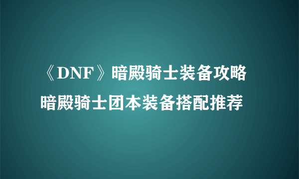 《DNF》暗殿骑士装备攻略 暗殿骑士团本装备搭配推荐