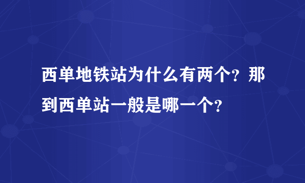 西单地铁站为什么有两个？那到西单站一般是哪一个？