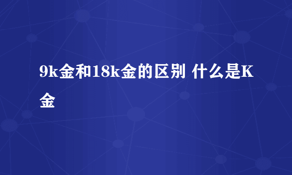 9k金和18k金的区别 什么是K金