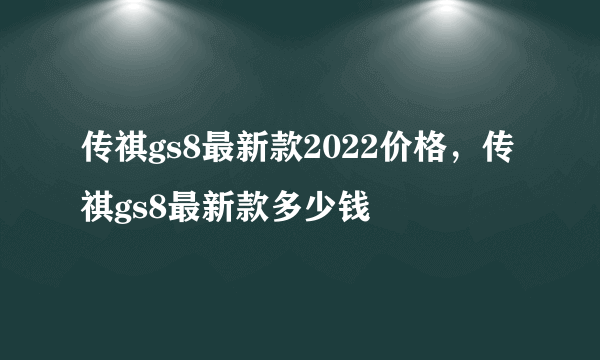 传祺gs8最新款2022价格，传祺gs8最新款多少钱