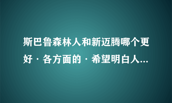 斯巴鲁森林人和新迈腾哪个更好·各方面的·希望明白人给解释下·谢谢·