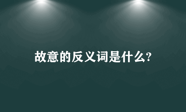 故意的反义词是什么?