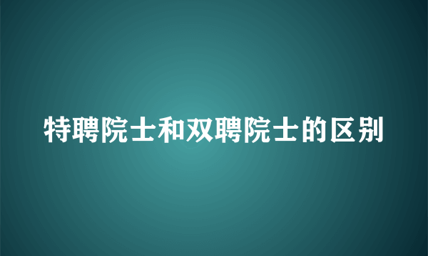 特聘院士和双聘院士的区别