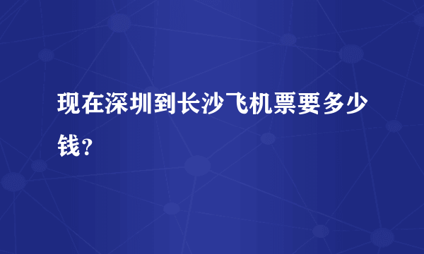 现在深圳到长沙飞机票要多少钱？