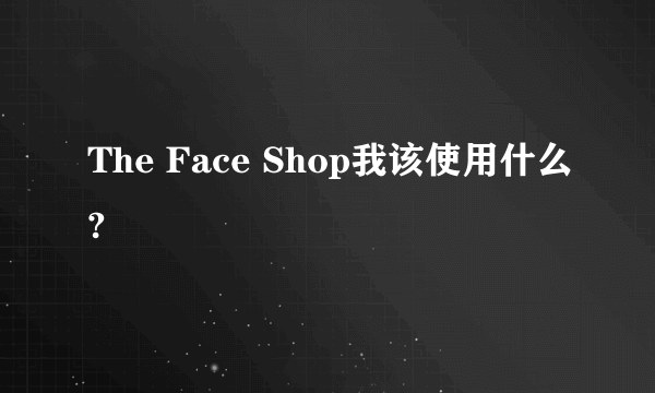 The Face Shop我该使用什么?