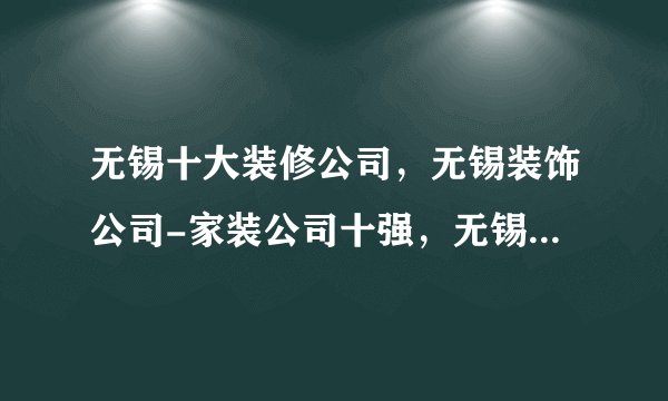 无锡十大装修公司，无锡装饰公司-家装公司十强，无锡别墅装修哪家好