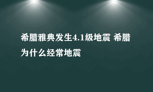 希腊雅典发生4.1级地震 希腊为什么经常地震