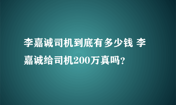 李嘉诚司机到底有多少钱 李嘉诚给司机200万真吗？