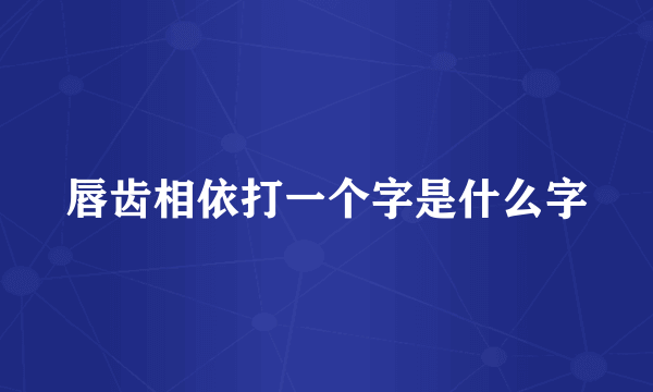 唇齿相依打一个字是什么字