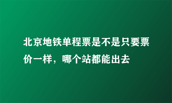 北京地铁单程票是不是只要票价一样，哪个站都能出去