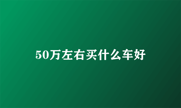 50万左右买什么车好