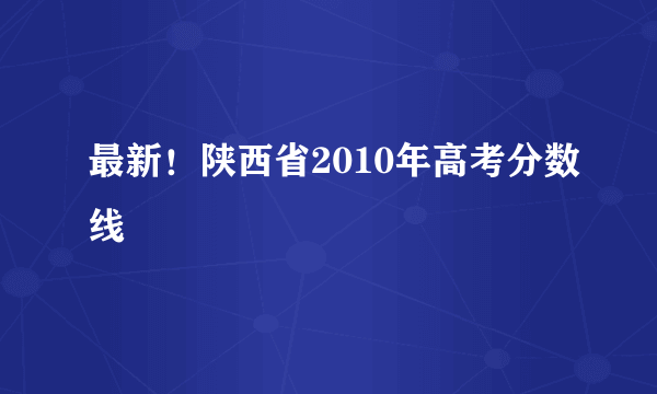 最新！陕西省2010年高考分数线