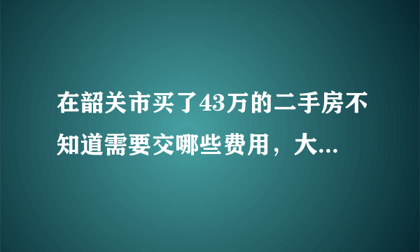 在韶关市买了43万的二手房不知道需要交哪些费用，大概要多少钱？