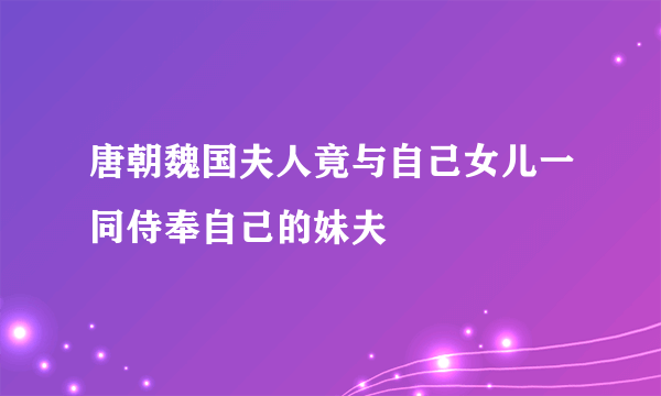 唐朝魏国夫人竟与自己女儿一同侍奉自己的妹夫