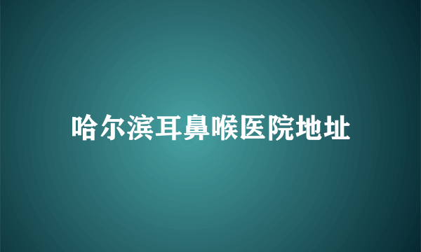 哈尔滨耳鼻喉医院地址