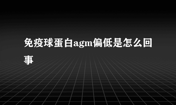 免疫球蛋白agm偏低是怎么回事