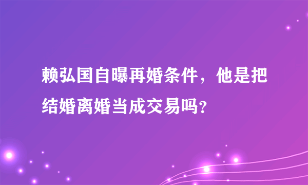 赖弘国自曝再婚条件，他是把结婚离婚当成交易吗？