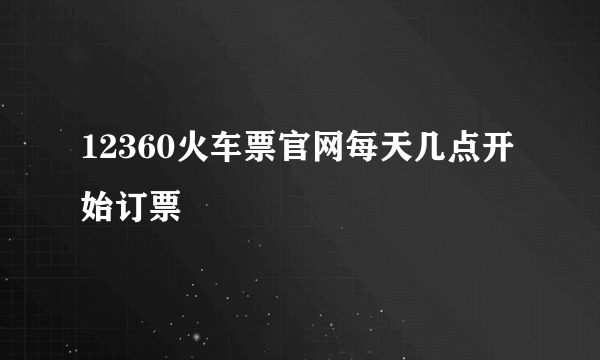 12360火车票官网每天几点开始订票