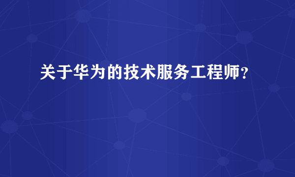 关于华为的技术服务工程师？