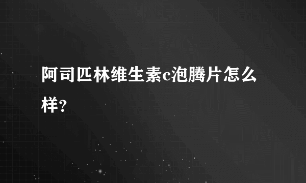 阿司匹林维生素c泡腾片怎么样？