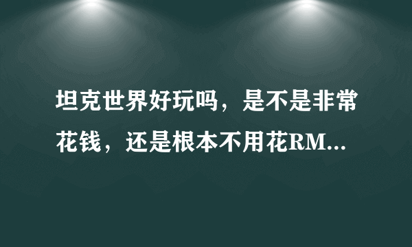 坦克世界好玩吗，是不是非常花钱，还是根本不用花RMB也可以玩下去的