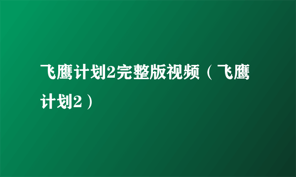 飞鹰计划2完整版视频（飞鹰计划2）