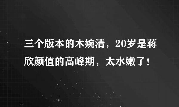 三个版本的木婉清，20岁是蒋欣颜值的高峰期，太水嫩了！