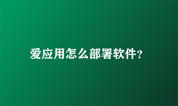 爱应用怎么部署软件？