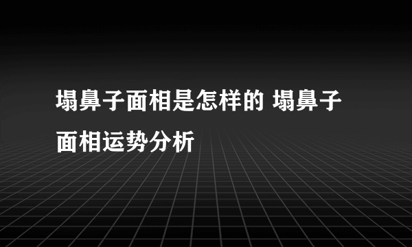 塌鼻子面相是怎样的 塌鼻子面相运势分析