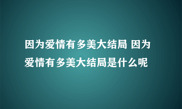 因为爱情有多美大结局 因为爱情有多美大结局是什么呢