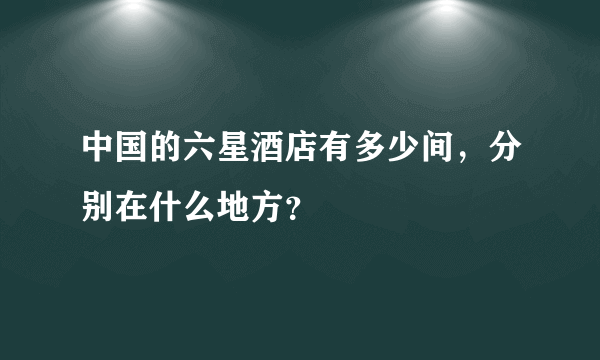 中国的六星酒店有多少间，分别在什么地方？