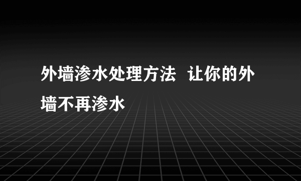 外墙渗水处理方法  让你的外墙不再渗水