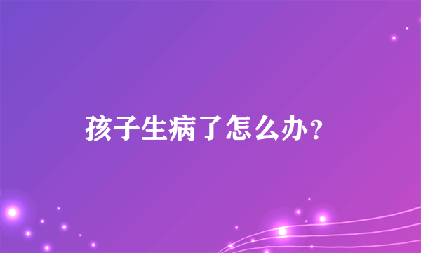 孩子生病了怎么办？