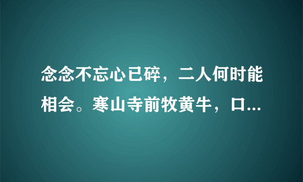 念念不忘心已碎，二人何时能相会。寒山寺前牧黄牛，口力二字与刀配。双目非林心相许，您若无心先自飞。