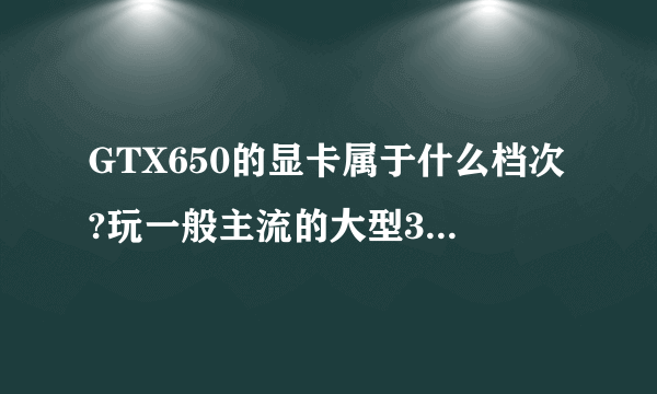 GTX650的显卡属于什么档次?玩一般主流的大型3D游戏可否流畅?