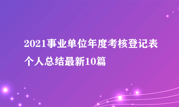 2021事业单位年度考核登记表个人总结最新10篇