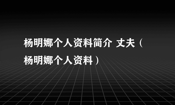 杨明娜个人资料简介 丈夫（杨明娜个人资料）