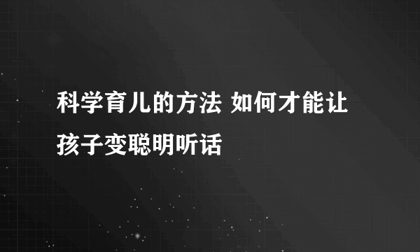 科学育儿的方法 如何才能让孩子变聪明听话