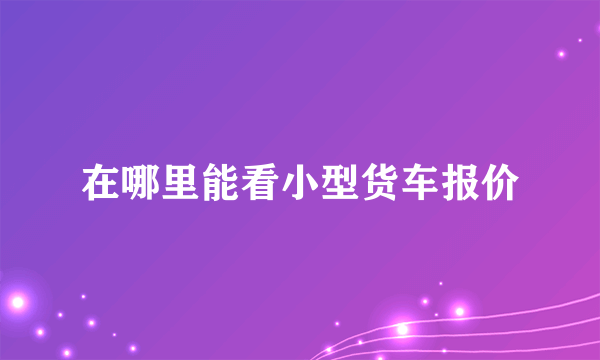 在哪里能看小型货车报价