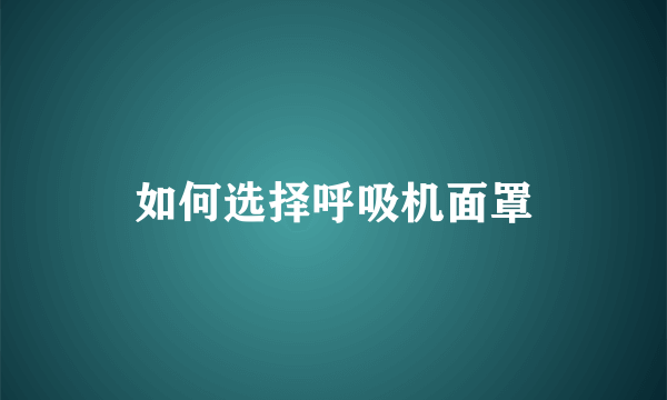 如何选择呼吸机面罩