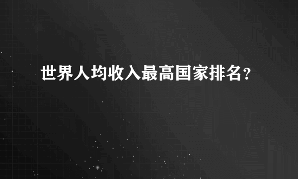 世界人均收入最高国家排名？