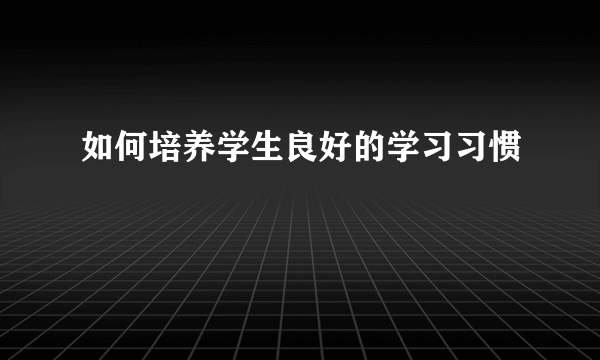 如何培养学生良好的学习习惯