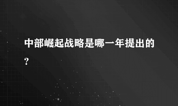 中部崛起战略是哪一年提出的？