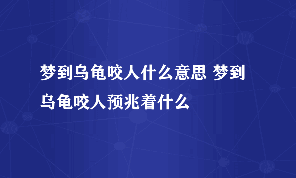 梦到乌龟咬人什么意思 梦到乌龟咬人预兆着什么